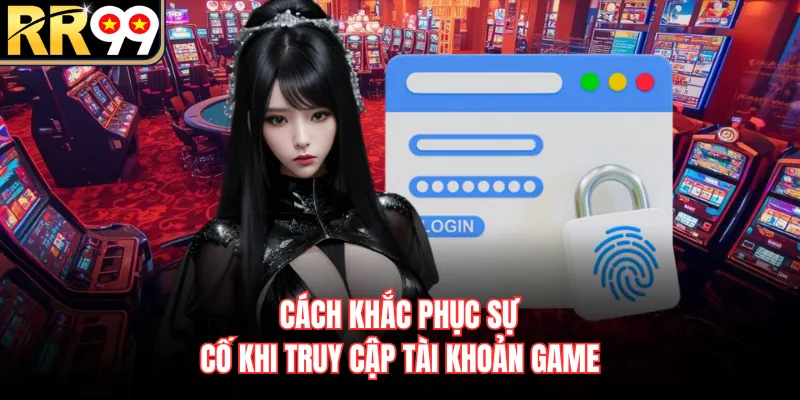 Cách khắc phục sự cố khi truy cập tài khoản game