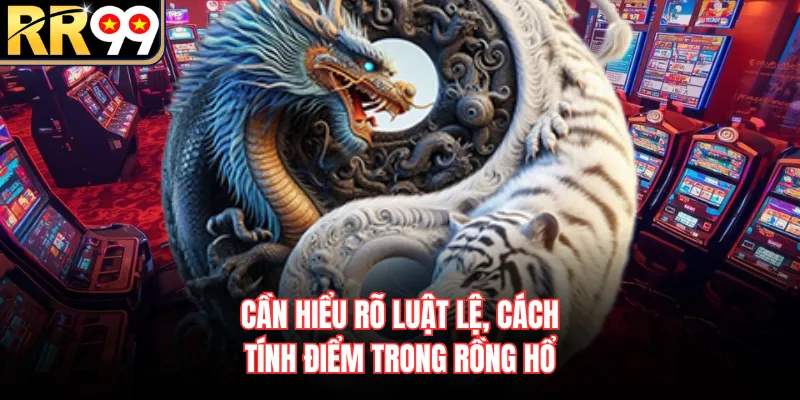Cần hiểu rõ luật lệ, cách tính điểm trong Rồng Hổ