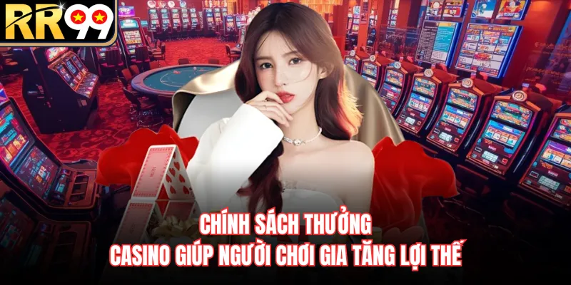 Chính sách thưởng casino giúp người chơi gia tăng lợi thế