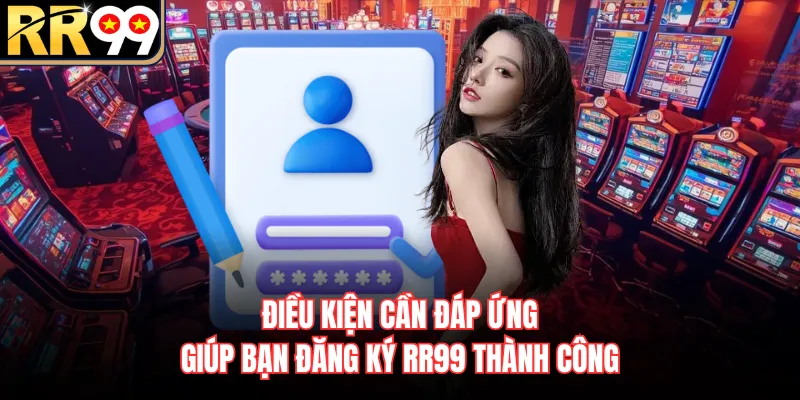Điều kiện cần đáp ứng giúp bạn đăng ký RR99 thành công