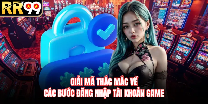 Giải mã thắc mắc về các bước đăng nhập tài khoản game