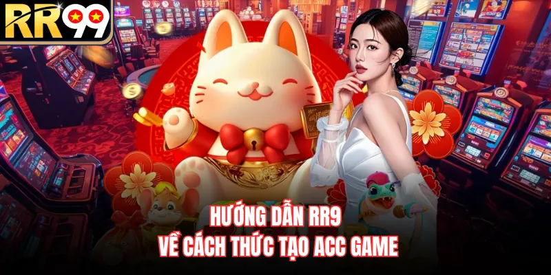 Hướng dẫn RR99 về cách thức tạo acc game