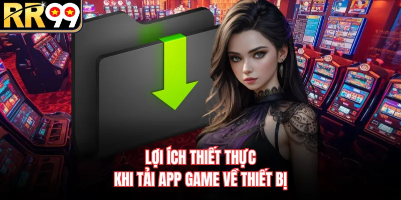Lợi ích thiết thực khi tải app game về thiết bị
