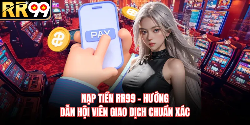 Nạp Tiền RR99 - Hướng Dẫn Hội Viên Giao Dịch Chuẩn Xác