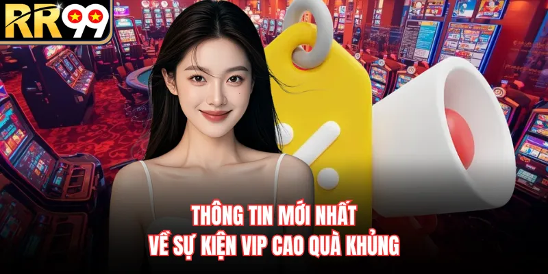 Thông tin mới nhất về sự kiện Víp cao quà khủng